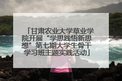 甘肃农业大学草业学院开展“学思践悟新思想”第七期大学生骨干学习班主题实践活动