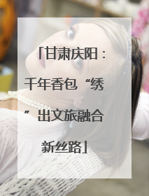 甘肃庆阳：千年香包“绣”出文旅融合新丝路
