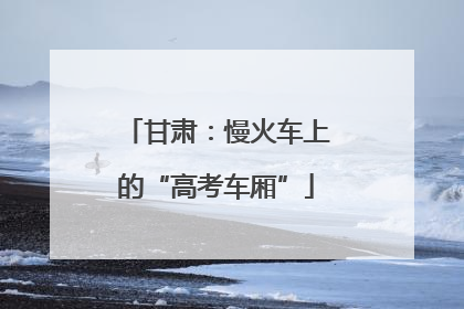 甘肃：慢火车上的“高考车厢”