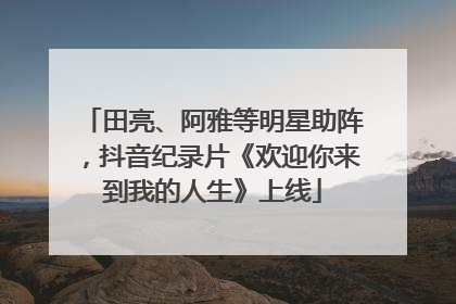 田亮、阿雅等明星助阵，抖音纪录片《欢迎你来到我的人生》上线