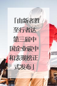 由新者胜 至行者达 第三届中国企业碳中和表现榜正式发布