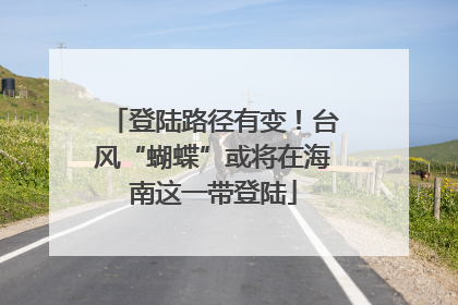 登陆路径有变！台风“蝴蝶”或将在海南这一带登陆