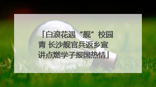 白浪花遇“舰”校园青 长沙舰官兵返乡宣讲点燃学子报国热情