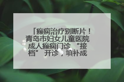 癫痫治疗别断片！青岛市妇女儿童医院成人癫痫门诊 “接档” 开诊，填补成年延续治疗空白