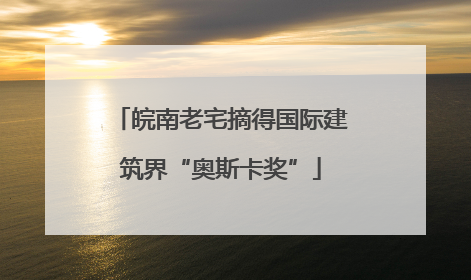 皖南老宅摘得国际建筑界“奥斯卡奖”