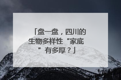 盘一盘，四川的生物多样性“家底”有多厚？