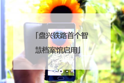 盘兴铁路首个智慧档案馆启用