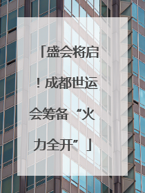 盛会将启！成都世运会筹备“火力全开”