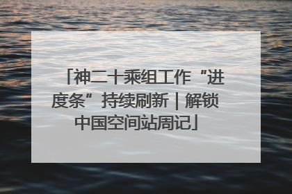 神二十乘组工作“进度条”持续刷新｜解锁中国空间站周记