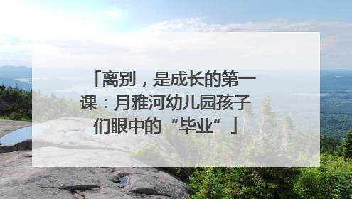 离别，是成长的第一课：月雅河幼儿园孩子们眼中的“毕业”