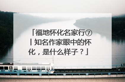 福地怀化名家行⑦丨知名作家眼中的怀化，是什么样子？