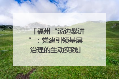 福州“汤边攀讲”：党建引领基层治理的生动实践