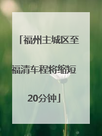 福州主城区至福清车程将缩短20分钟