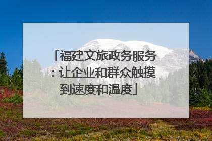 福建文旅政务服务：让企业和群众触摸到速度和温度