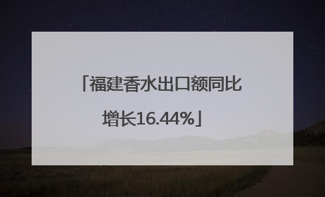 福建香水出口额同比增长16.44%