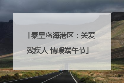 秦皇岛海港区：关爱残疾人 情暖端午节