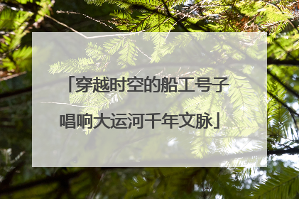穿越时空的船工号子唱响大运河千年文脉