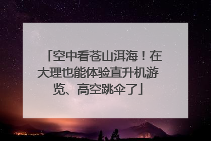 空中看苍山洱海！在大理也能体验直升机游览、高空跳伞了