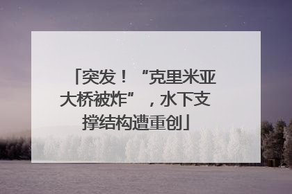 突发！“克里米亚大桥被炸”，水下支撑结构遭重创