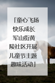 童心飞扬 快乐成长 军山街黄陵社区开展儿童节主题趣味活动