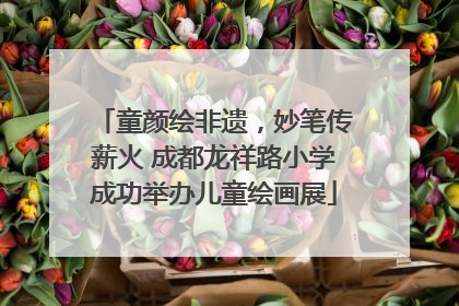 童颜绘非遗，妙笔传薪火 成都龙祥路小学成功举办儿童绘画展