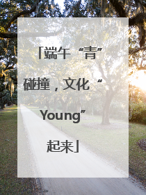 端午“青”碰撞，文化“Young”起来