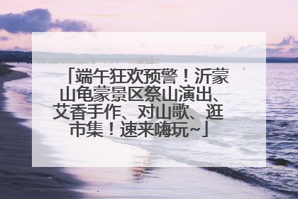 端午狂欢预警！沂蒙山龟蒙景区祭山演出、艾香手作、对山歌、逛市集！速来嗨玩~