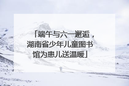 端午与六一邂逅，湖南省少年儿童图书馆为患儿送温暖