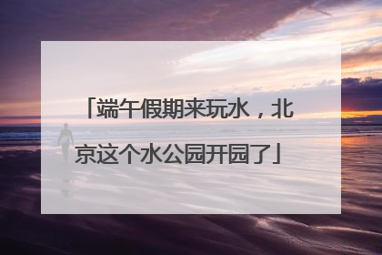 端午假期来玩水，北京这个水公园开园了