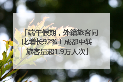 端午假期，外籍旅客同比增长92%！成都中转旅客量超1.9万人次