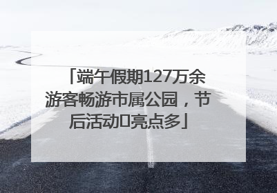 端午假期127万余游客畅游市属公园，节后活动﻿亮点多