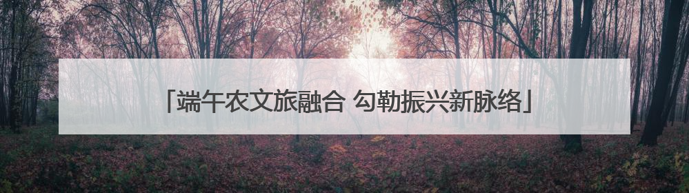 端午农文旅融合 勾勒振兴新脉络