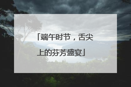 端午时节，舌尖上的芬芳盛宴