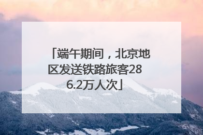 端午期间，北京地区发送铁路旅客286.2万人次