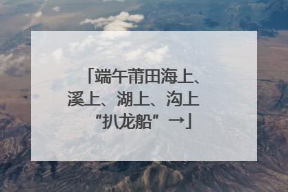 端午莆田海上、溪上、湖上、沟上“扒龙船”→