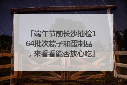 端午节前长沙抽检164批次粽子和蛋制品，来看看能否放心吃