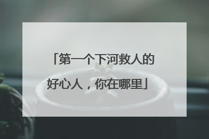 第一个下河救人的好心人，你在哪里