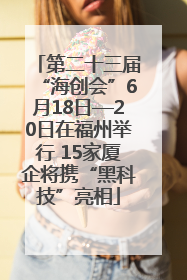 第二十三届“海创会”6月18日—20日在福州举行 15家厦企将携“黑科技”亮相