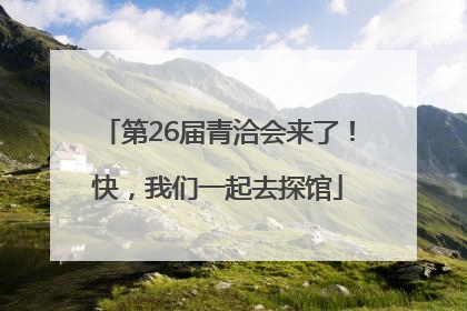 第26届青洽会来了！快，我们一起去探馆