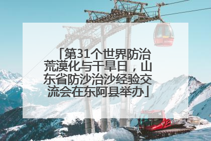 第31个世界防治荒漠化与干旱日，山东省防沙治沙经验交流会在东阿县举办