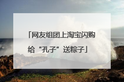 网友组团上淘宝闪购给“孔子”送粽子
