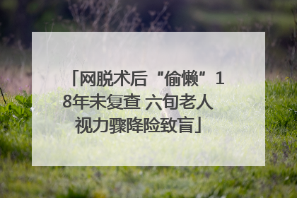 网脱术后“偷懒”18年未复查 六旬老人视力骤降险致盲
