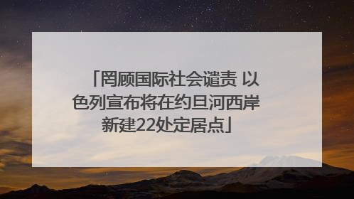 罔顾国际社会谴责 以色列宣布将在约旦河西岸新建22处定居点