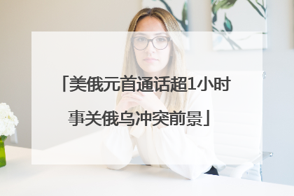 美俄元首通话超1小时 事关俄乌冲突前景