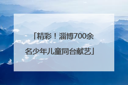 精彩！淄博700余名少年儿童同台献艺