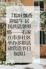 粽叶飘香迎端午 居民共话邻里情——石家庄市多社区举办多彩活动营造节日氛围