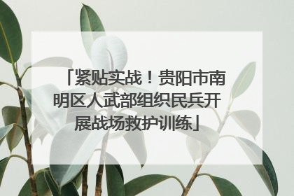 紧贴实战！贵阳市南明区人武部组织民兵开展战场救护训练