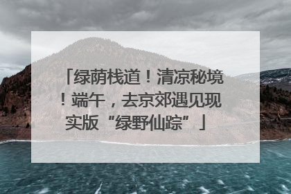 绿荫栈道！清凉秘境！端午，去京郊遇见现实版“绿野仙踪”