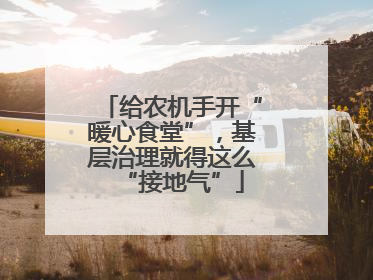 给农机手开“暖心食堂”，基层治理就得这么“接地气”