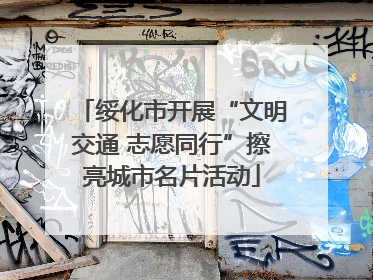 绥化市开展“文明交通 志愿同行”擦亮城市名片活动